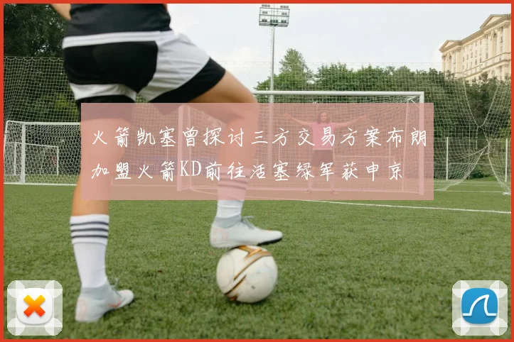 火箭凯塞曾探讨三方交易方案布朗加盟火箭KD前往活塞绿军获申京