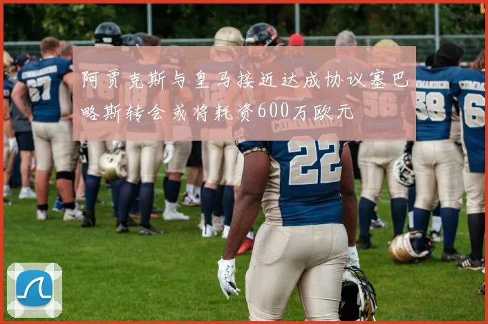 阿贾克斯与皇马接近达成协议塞巴略斯转会或将耗资600万欧元