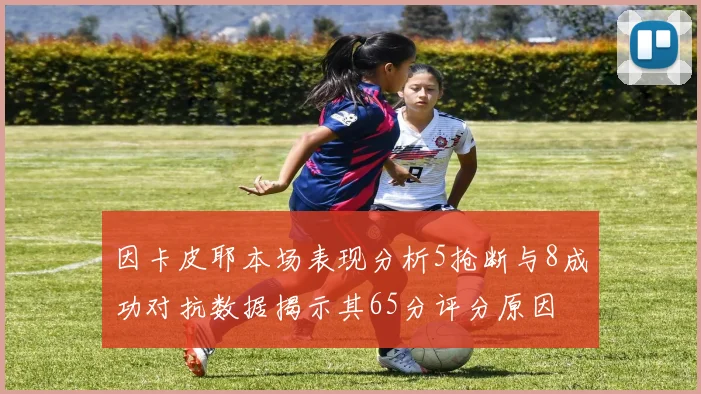 因卡皮耶本场表现分析5抢断与8成功对抗数据揭示其65分评分原因