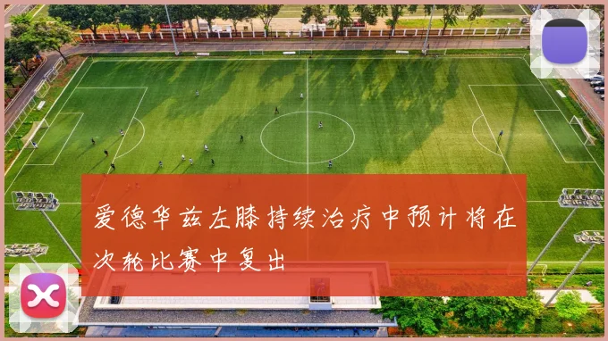 爱德华兹左膝持续治疗中预计将在次轮比赛中复出