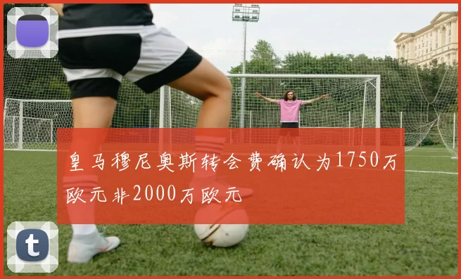 皇马穆尼奥斯转会费确认为1750万欧元非2000万欧元