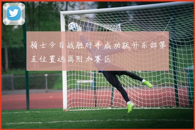 骑士今日战胜对手成功跃升东部第五位置远离附加赛区