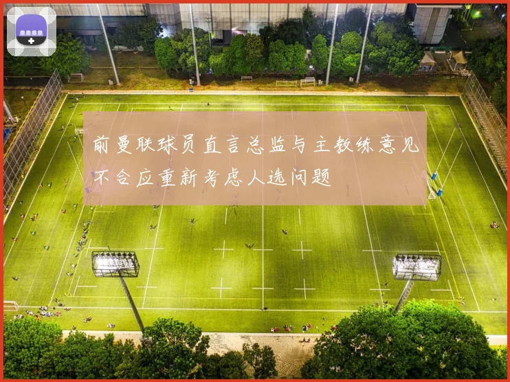 前曼联球员直言总监与主教练意见不合应重新考虑人选问题