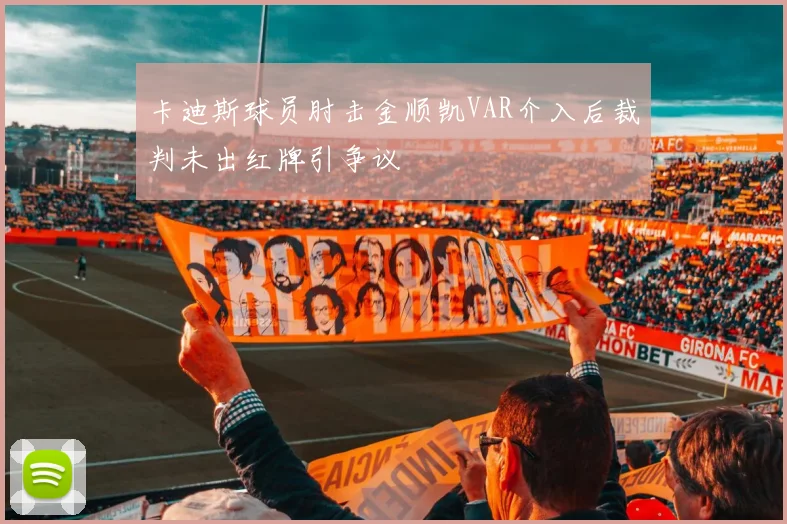 卡迪斯球员肘击金顺凯VAR介入后裁判未出红牌引争议