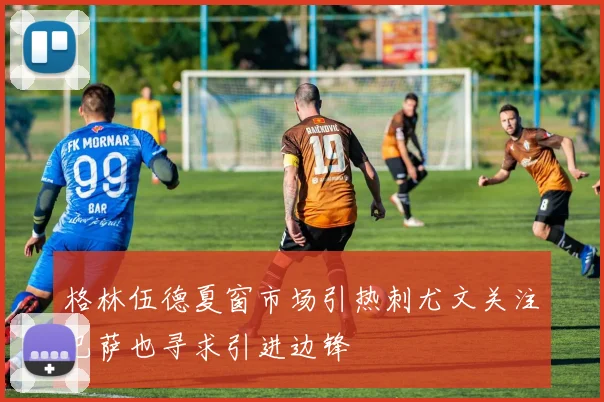 格林伍德夏窗市场引热刺尤文关注巴萨也寻求引进边锋