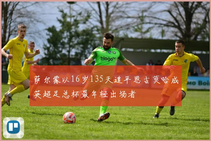 萨尔蒙以16岁135天追平恩古莫哈成英超足总杯最年轻出场者