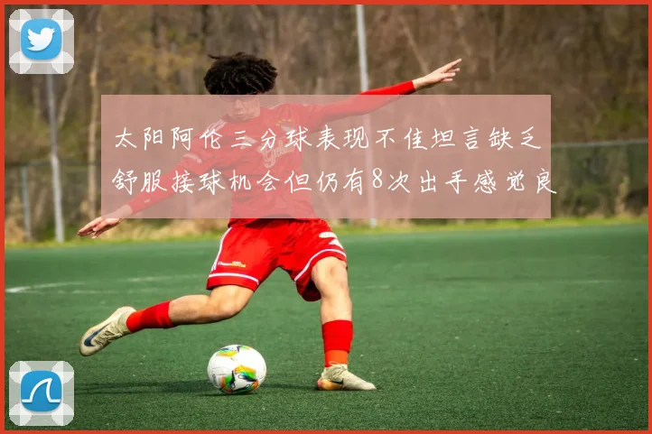 太阳阿伦三分球表现不佳坦言缺乏舒服接球机会但仍有8次出手感觉良好