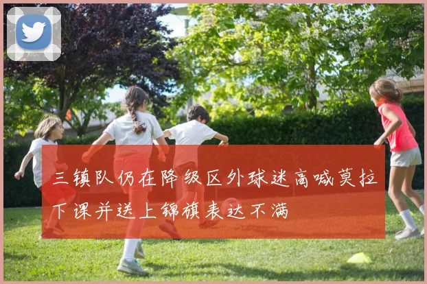 三镇队仍在降级区外球迷高喊莫拉下课并送上锦旗表达不满