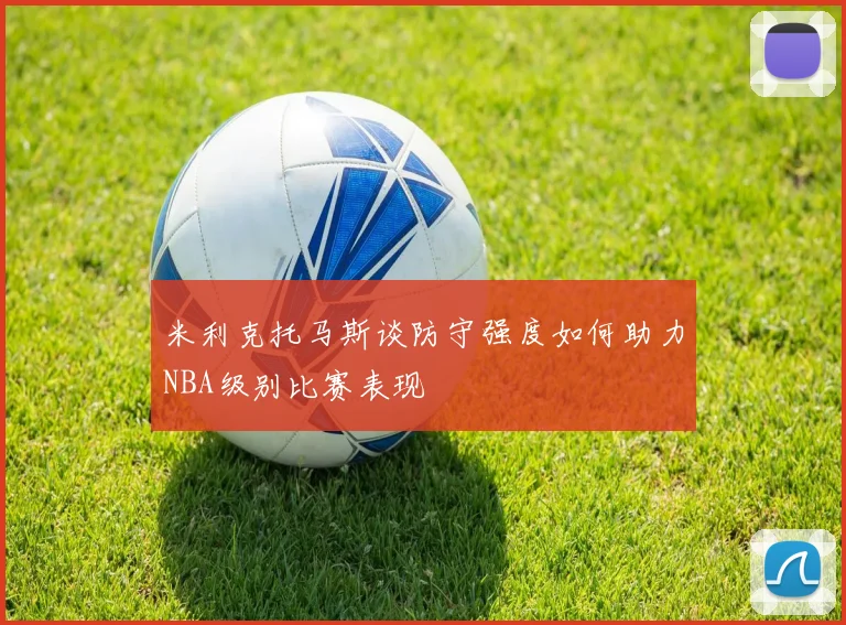 米利克托马斯谈防守强度如何助力NBA级别比赛表现