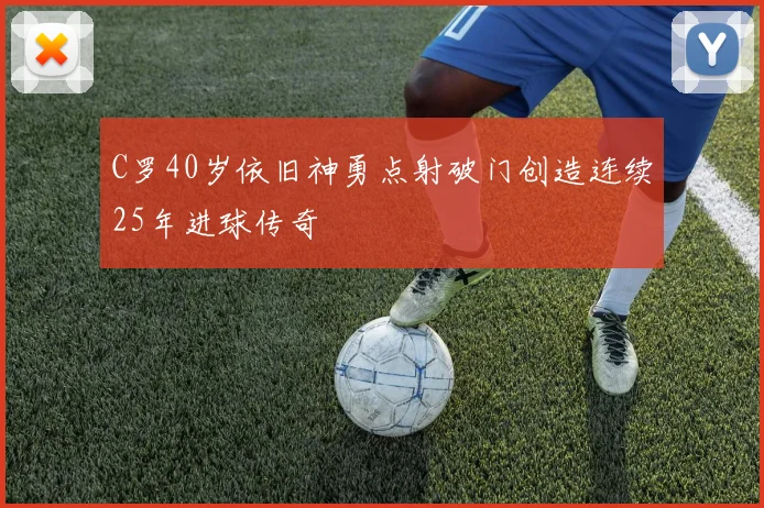 C罗40岁依旧神勇点射破门创造连续25年进球传奇