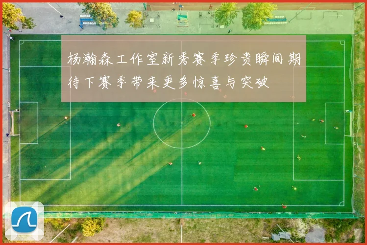 杨瀚森工作室新秀赛季珍贵瞬间期待下赛季带来更多惊喜与突破