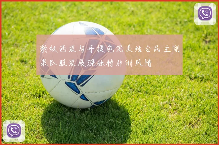 豹纹西装与手提包完美结合民主刚果队服装展现独特非洲风情