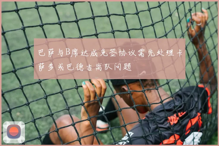 巴萨与B席达成免签协议需先处理卡萨多或巴德吉离队问题