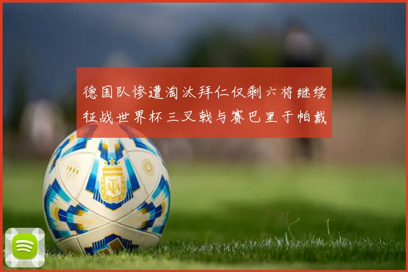 德国队惨遭淘汰拜仁仅剩六将继续征战世界杯三叉戟与赛巴里于帕戴维斯携手出战