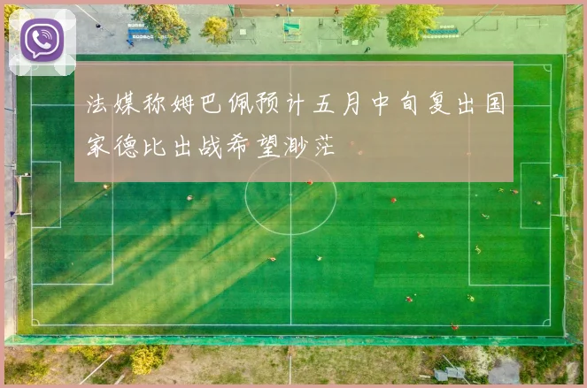 法媒称姆巴佩预计五月中旬复出国家德比出战希望渺茫