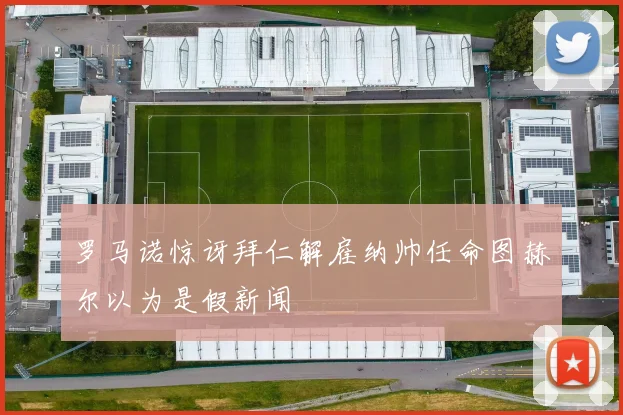 罗马诺惊讶拜仁解雇纳帅任命图赫尔以为是假新闻