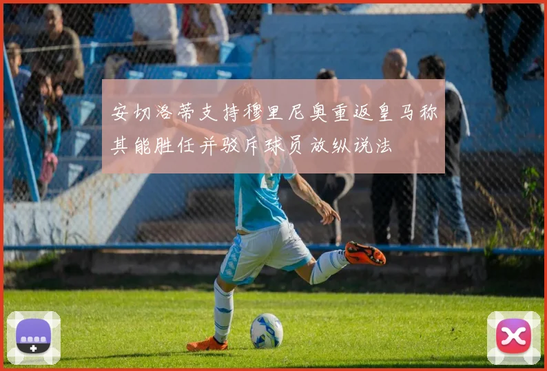 安切洛蒂支持穆里尼奥重返皇马称其能胜任并驳斥球员放纵说法