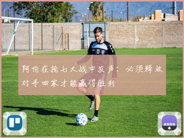 阿伦在抢七大战中发声：必须释放对手回家才能赢得胜利