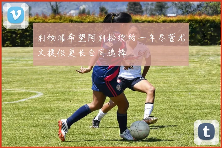 利物浦希望阿利松续约一年尽管尤文提供更长合同选择