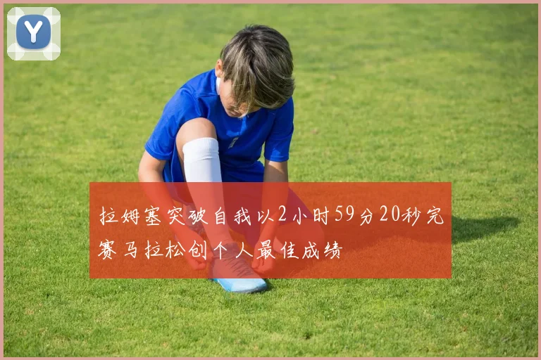 拉姆塞突破自我以2小时59分20秒完赛马拉松创个人最佳成绩