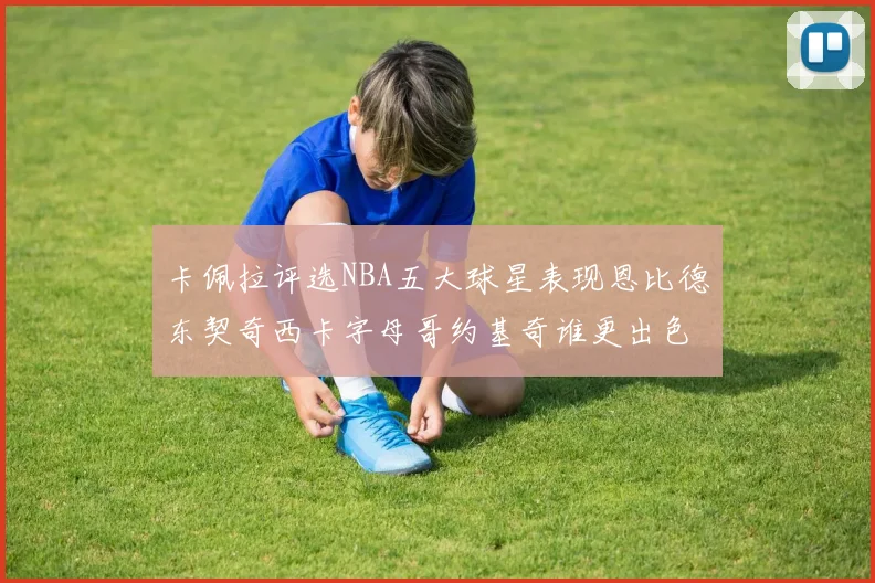 卡佩拉评选NBA五大球星表现恩比德东契奇西卡字母哥约基奇谁更出色