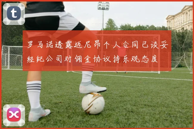 罗马诺透露迈尼昂个人合同已谈妥经纪公司对佣金协议持乐观态度