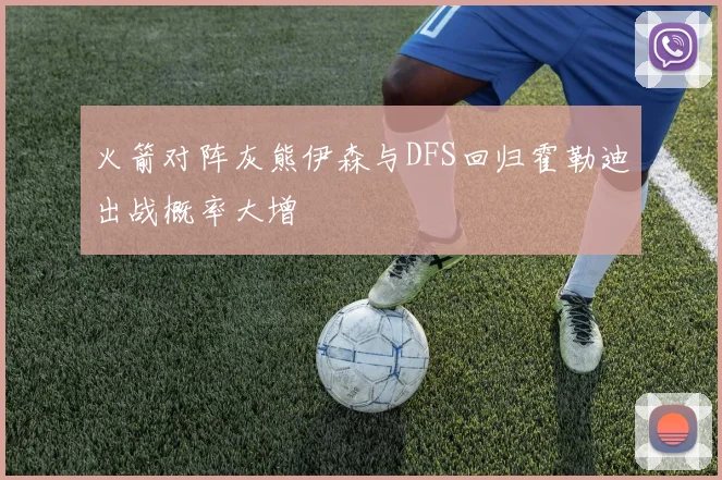 火箭对阵灰熊伊森与DFS回归霍勒迪出战概率大增