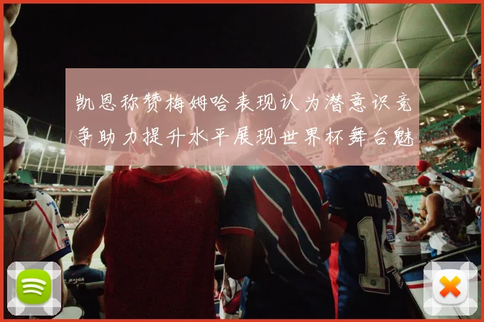 凯恩称赞梅姆哈表现认为潜意识竞争助力提升水平展现世界杯舞台魅力