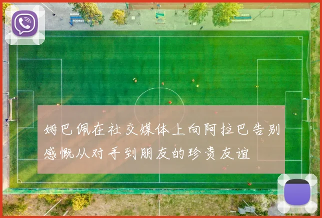 姆巴佩在社交媒体上向阿拉巴告别感慨从对手到朋友的珍贵友谊
