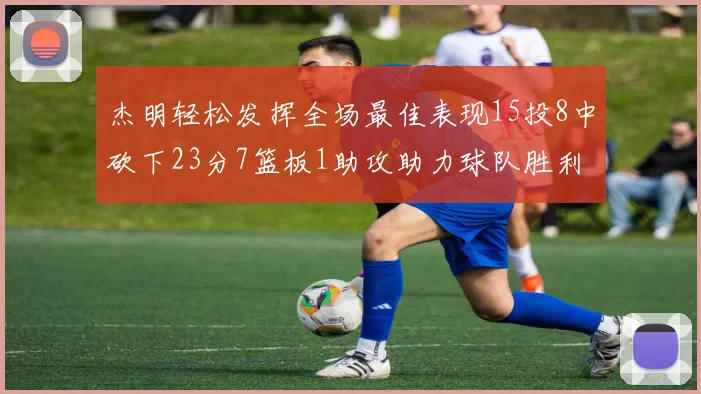 杰明轻松发挥全场最佳表现15投8中砍下23分7篮板1助攻助力球队胜利