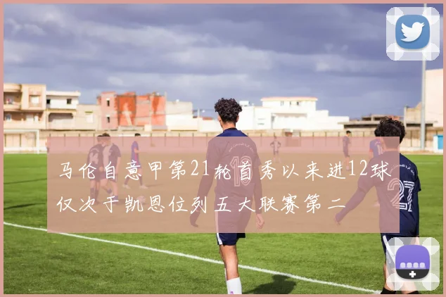 马伦自意甲第21轮首秀以来进12球仅次于凯恩位列五大联赛第二