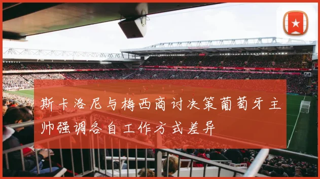 斯卡洛尼与梅西商讨决策葡萄牙主帅强调各自工作方式差异