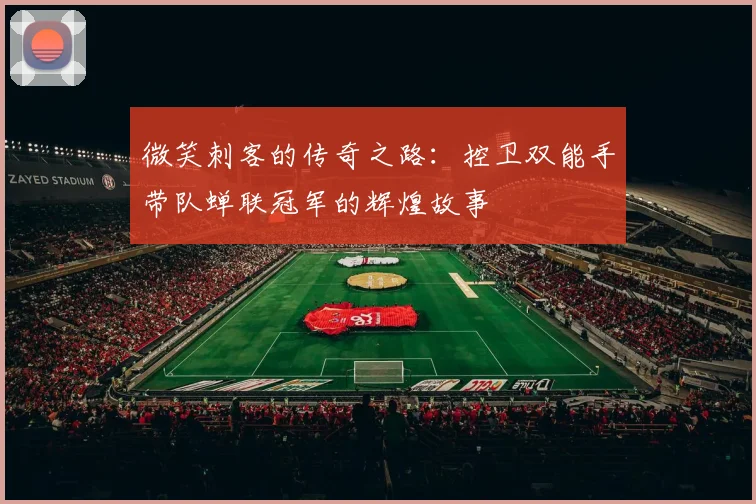 微笑刺客的传奇之路：控卫双能手带队蝉联冠军的辉煌故事