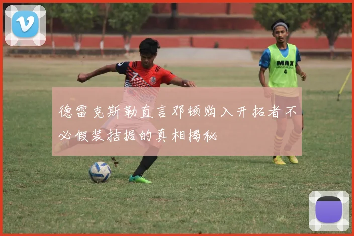 德雷克斯勒直言邓顿购入开拓者不必假装拮据的真相揭秘