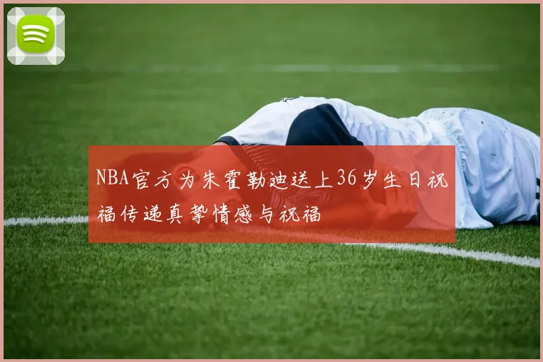 NBA官方为朱霍勒迪送上36岁生日祝福传递真挚情感与祝福